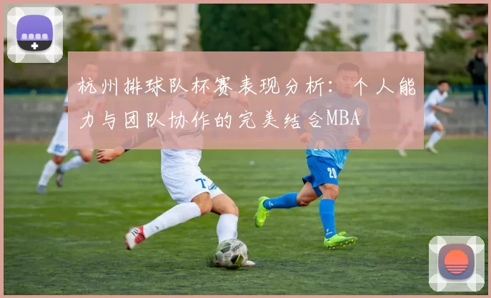 杭州排球队杯赛表现分析：个人能力与团队协作的完美结合MBA