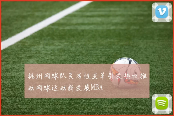 杭州网球队灵活性变革引发热议推动网球运动新发展MBA