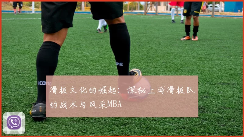 滑板文化的崛起：探秘上海滑板队的战术与风采MBA