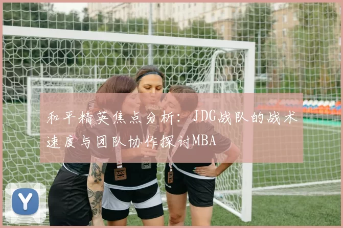 和平精英焦点分析：JDG战队的战术速度与团队协作探讨MBA