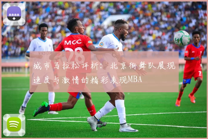 城市马拉松评析：北京街舞队展现速度与激情的精彩表现MBA