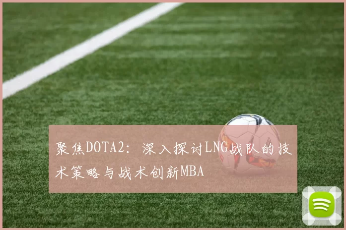 聚焦DOTA2：深入探讨LNG战队的技术策略与战术创新MBA