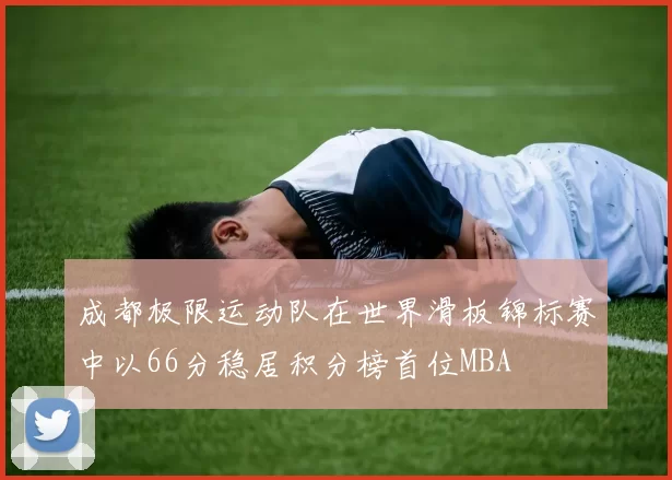 成都极限运动队在世界滑板锦标赛中以66分稳居积分榜首位MBA