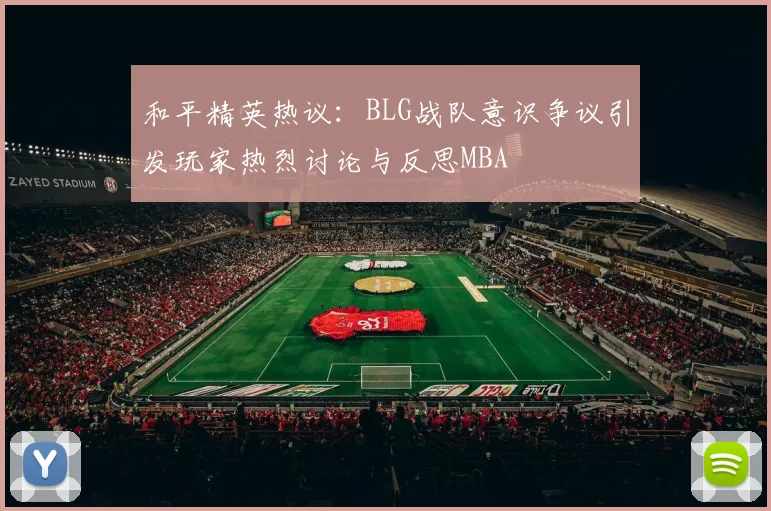 和平精英热议：BLG战队意识争议引发玩家热烈讨论与反思MBA
