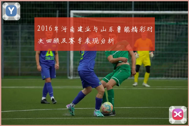 2016年河南建业与山东鲁能精彩对决回顾及赛季表现分析