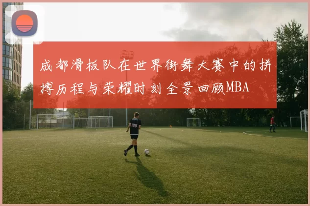 成都滑板队在世界街舞大赛中的拼搏历程与荣耀时刻全景回顾MBA