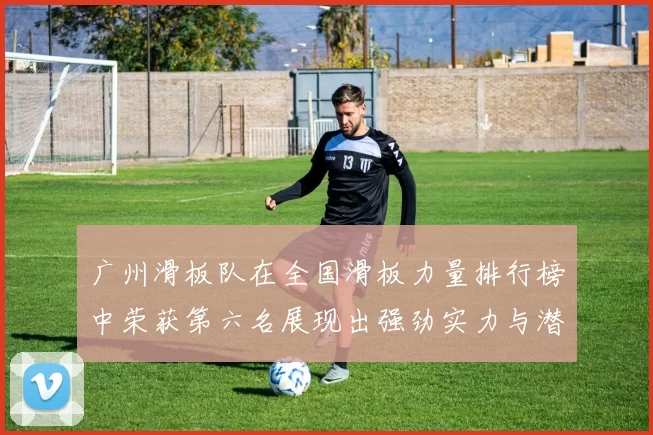 广州滑板队在全国滑板力量排行榜中荣获第六名展现出强劲实力与潜力MBA