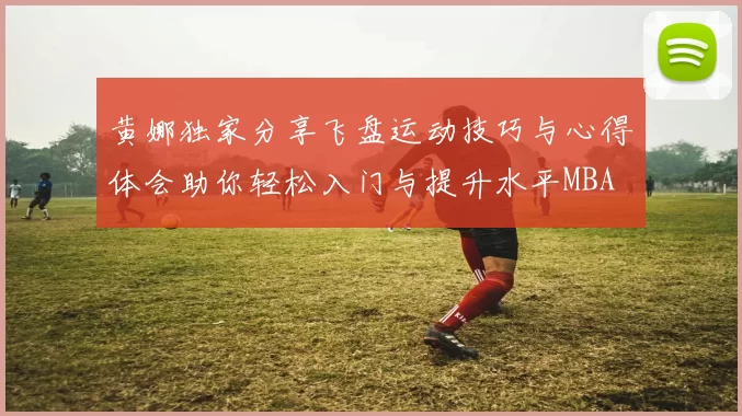 黄娜独家分享飞盘运动技巧与心得体会助你轻松入门与提升水平MBA
