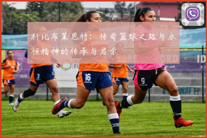 科比布莱恩特：传奇篮球之路与永恒精神的传承与启示