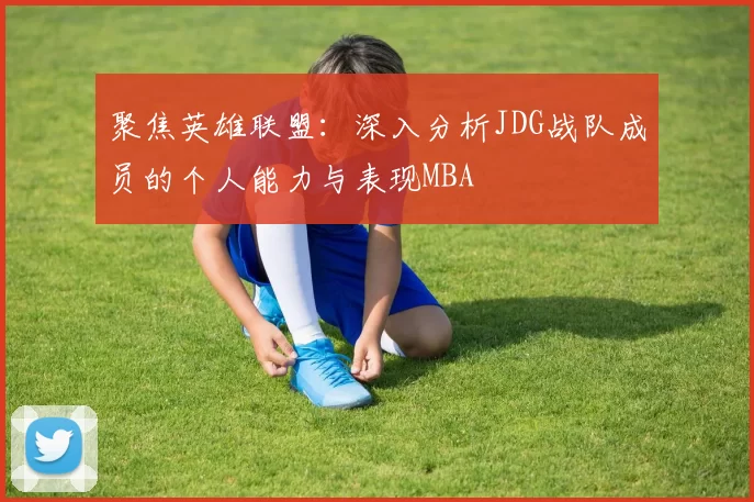 聚焦英雄联盟：深入分析JDG战队成员的个人能力与表现MBA