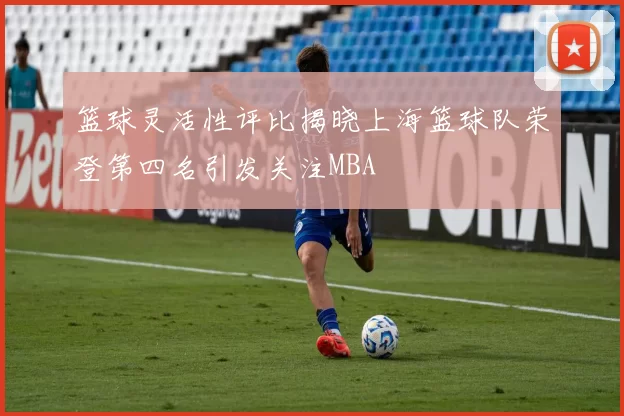 篮球灵活性评比揭晓上海篮球队荣登第四名引发关注MBA