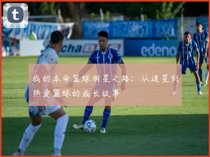 我的本命篮球明星之路：从追星到热爱篮球的成长故事
