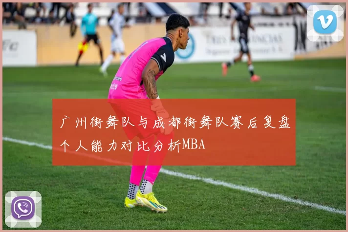 广州街舞队与成都街舞队赛后复盘个人能力对比分析MBA