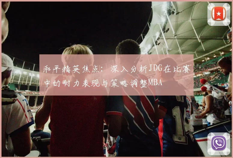 和平精英焦点：深入分析JDG在比赛中的耐力表现与策略调整MBA