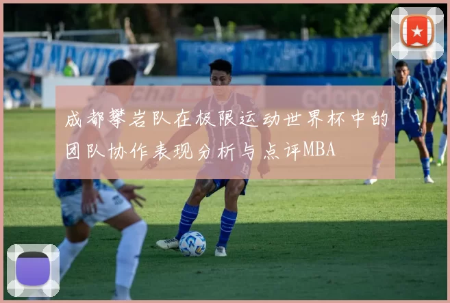 成都攀岩队在极限运动世界杯中的团队协作表现分析与点评MBA