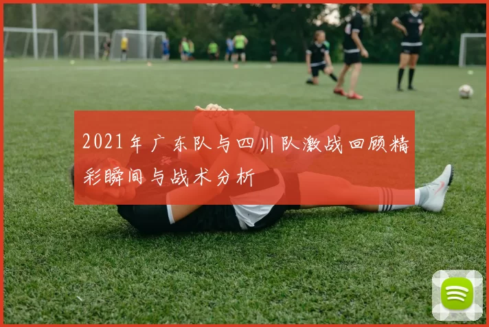 2021年广东队与四川队激战回顾精彩瞬间与战术分析