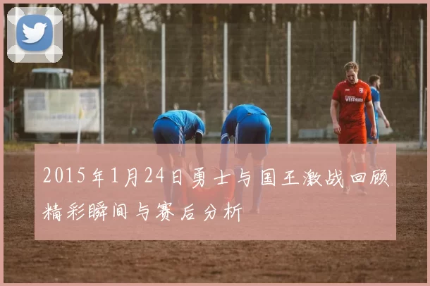 2015年1月24日勇士与国王激战回顾精彩瞬间与赛后分析