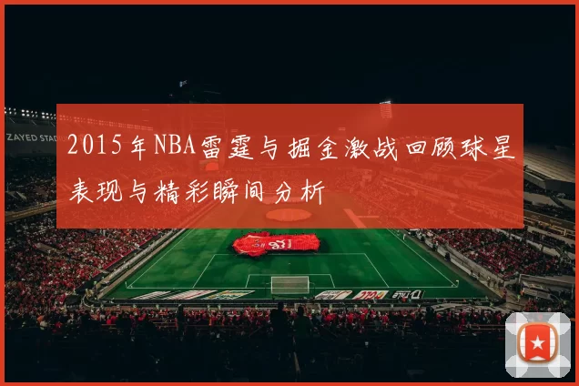 2015年NBA雷霆与掘金激战回顾球星表现与精彩瞬间分析