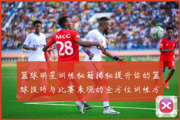 篮球明星训练秘籍揭秘提升你的篮球技巧与比赛表现的全方位训练方案