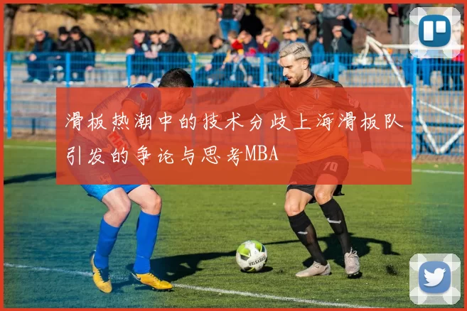 滑板热潮中的技术分歧上海滑板队引发的争论与思考MBA