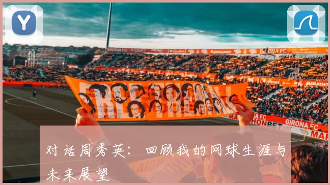 对话周秀英：回顾我的网球生涯与未来展望
