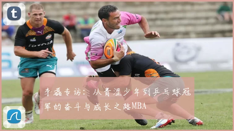 李磊专访：从青涩少年到乒乓球冠军的奋斗与成长之路MBA