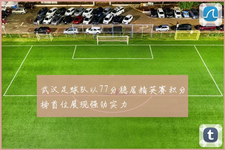 武汉足球队以77分稳居精英赛积分榜首位展现强劲实力