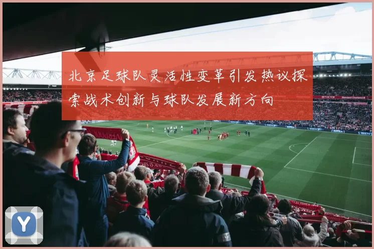 北京足球队灵活性变革引发热议探索战术创新与球队发展新方向