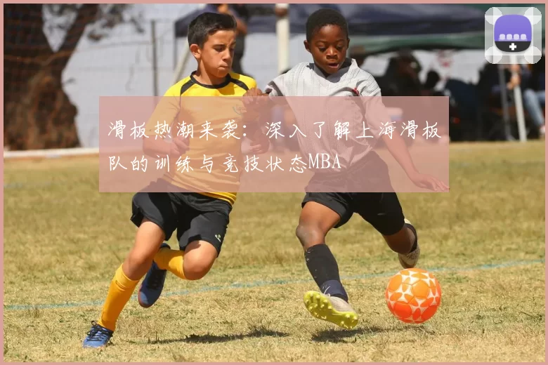 滑板热潮来袭：深入了解上海滑板队的训练与竞技状态MBA