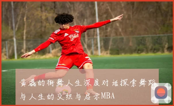黄磊的街舞人生深度对话探索舞蹈与人生的交织与启示MBA