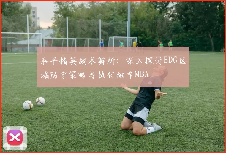 和平精英战术解析：深入探讨EDG区域防守策略与执行细节MBA
