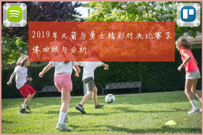2019年火箭与勇士精彩对决比赛录像回顾与分析