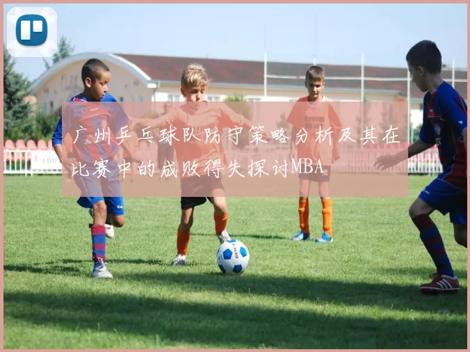 广州乒乓球队防守策略分析及其在比赛中的成败得失探讨MBA