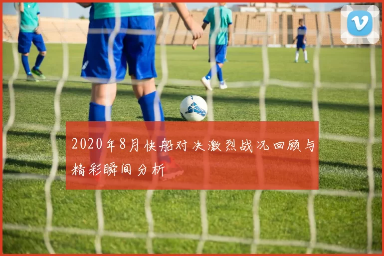 2020年8月快船对决激烈战况回顾与精彩瞬间分析