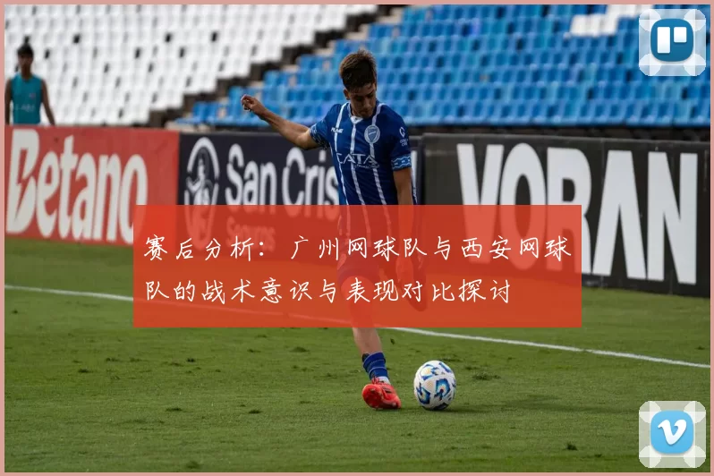 赛后分析：广州网球队与西安网球队的战术意识与表现对比探讨