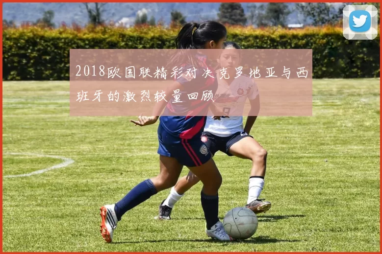 2018欧国联精彩对决克罗地亚与西班牙的激烈较量回顾