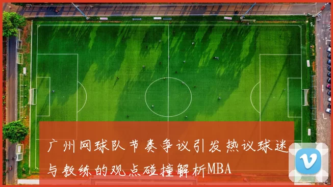 广州网球队节奏争议引发热议球迷与教练的观点碰撞解析MBA