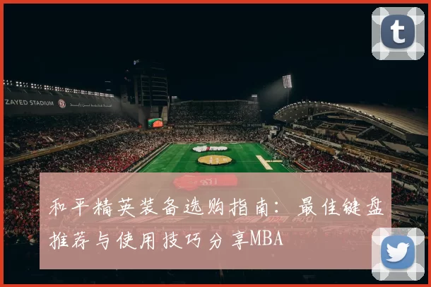 和平精英装备选购指南：最佳键盘推荐与使用技巧分享MBA