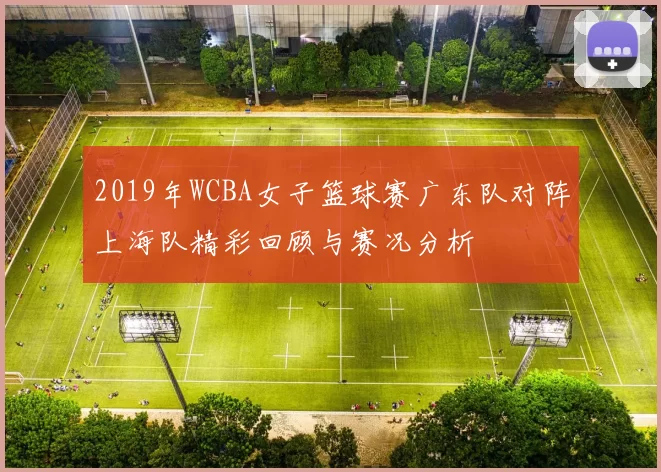 2019年WCBA女子篮球赛广东队对阵上海队精彩回顾与赛况分析
