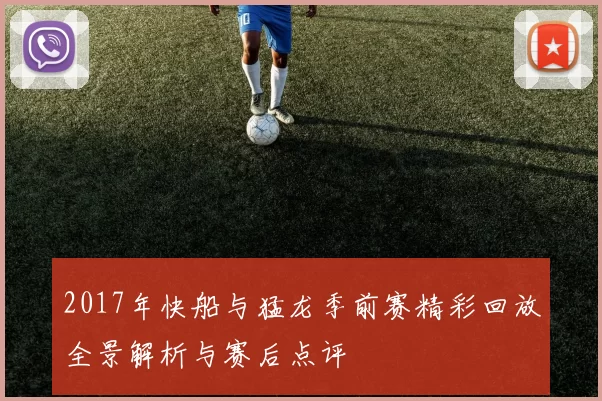 2017年快船与猛龙季前赛精彩回放全景解析与赛后点评